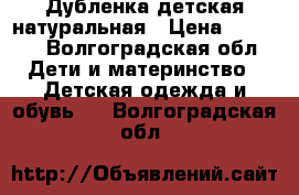 Дубленка детская натуральная › Цена ­ 1 000 - Волгоградская обл. Дети и материнство » Детская одежда и обувь   . Волгоградская обл.